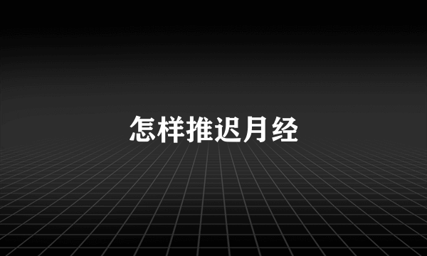 怎样推迟月经