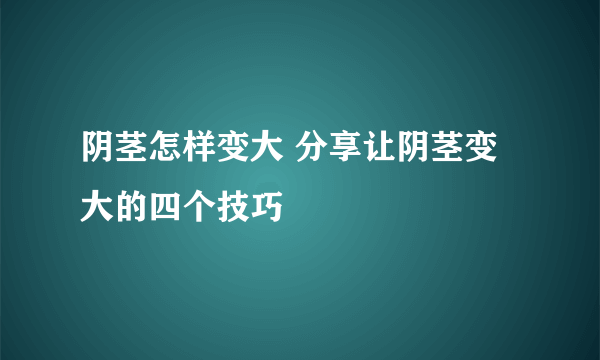 阴茎怎样变大 分享让阴茎变大的四个技巧