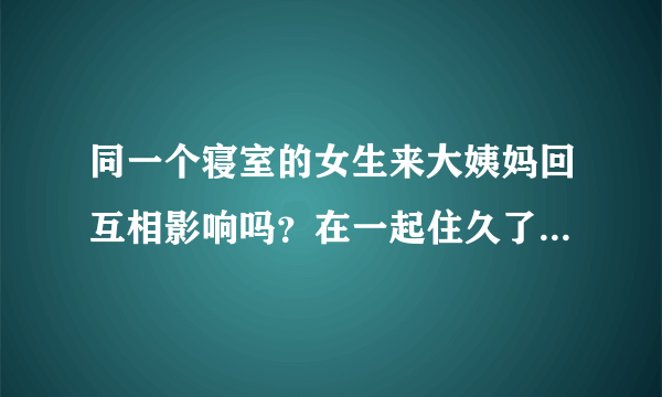 同一个寝室的女生来大姨妈回互相影响吗？在一起住久了，生理期会慢慢重合是咋回事呀？