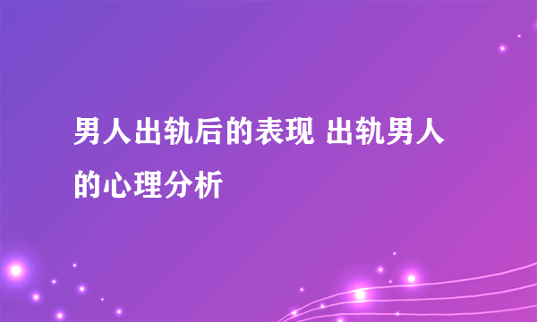 男人出轨后的表现 出轨男人的心理分析