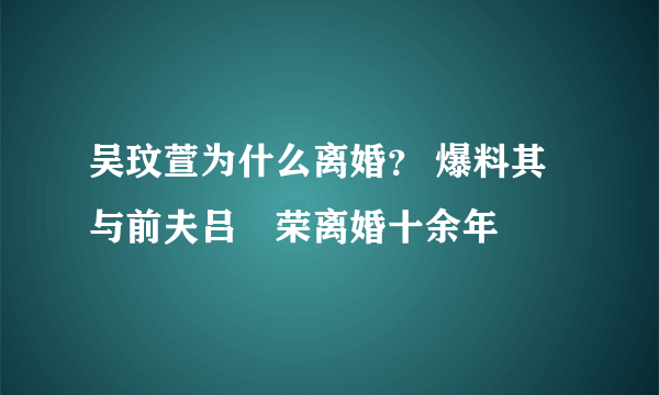 吴玟萱为什么离婚？ 爆料其与前夫吕珦荣离婚十余年