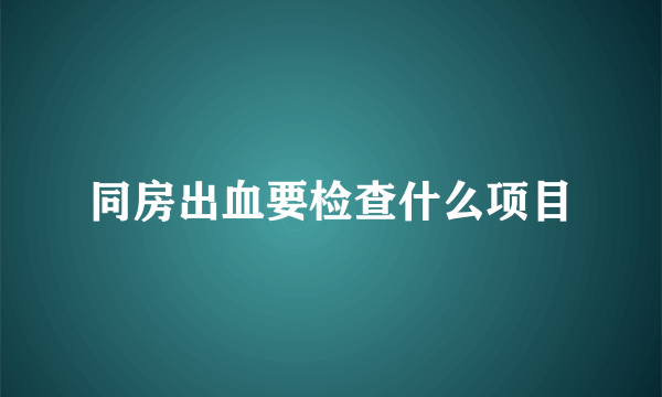 同房出血要检查什么项目