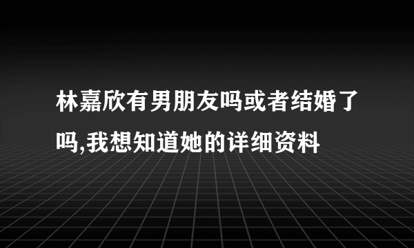 林嘉欣有男朋友吗或者结婚了吗,我想知道她的详细资料