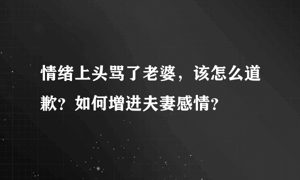 情绪上头骂了老婆，该怎么道歉？如何增进夫妻感情？