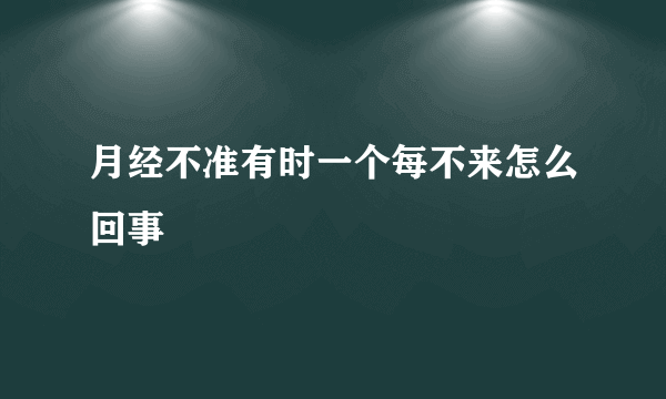 月经不准有时一个每不来怎么回事