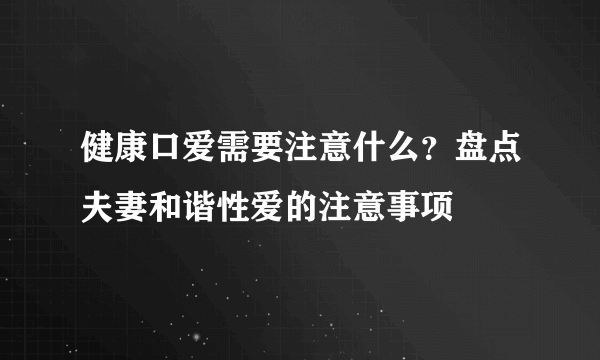 健康口爱需要注意什么？盘点夫妻和谐性爱的注意事项