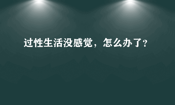 过性生活没感觉，怎么办了？