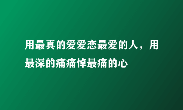 用最真的爱爱恋最爱的人，用最深的痛痛悼最痛的心