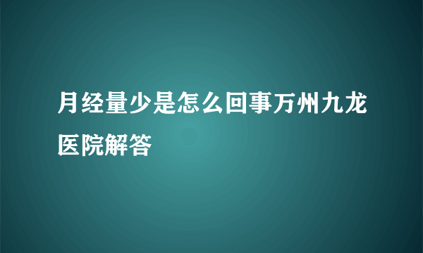 月经量少是怎么回事万州九龙医院解答