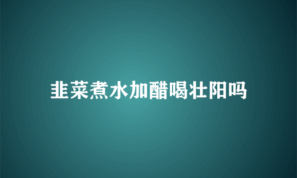 韭菜煮水加醋喝壮阳吗