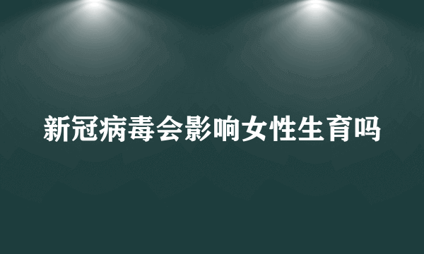 新冠病毒会影响女性生育吗