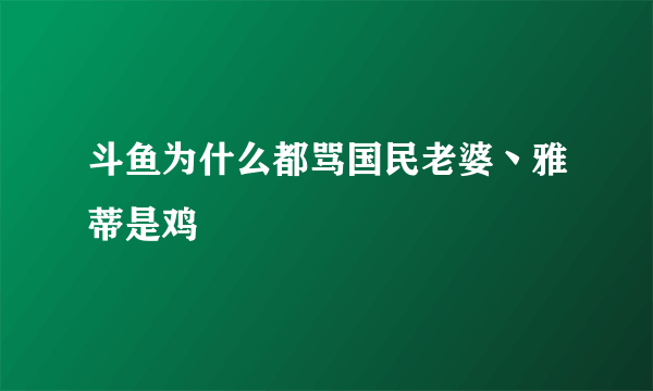 斗鱼为什么都骂国民老婆丶雅蒂是鸡