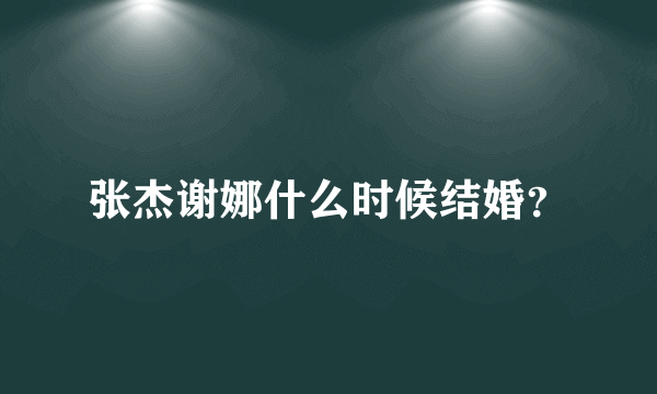 张杰谢娜什么时候结婚？