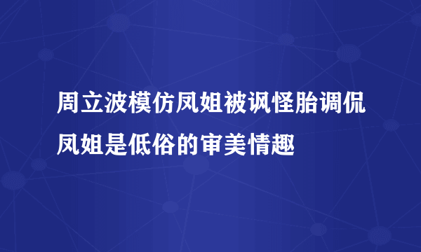 周立波模仿凤姐被讽怪胎调侃凤姐是低俗的审美情趣