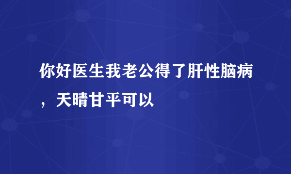 你好医生我老公得了肝性脑病，天晴甘平可以