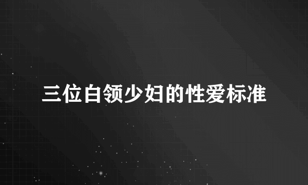 三位白领少妇的性爱标准