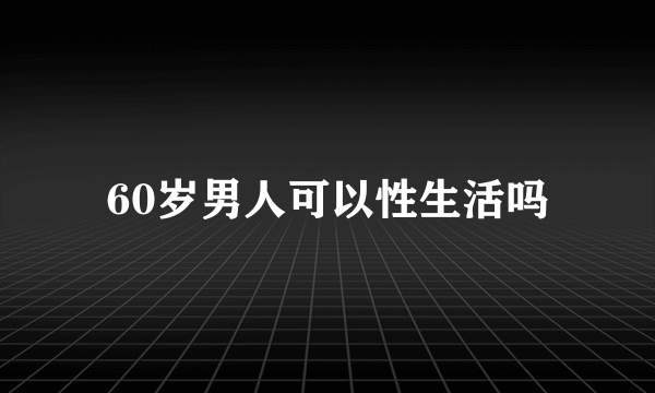 60岁男人可以性生活吗