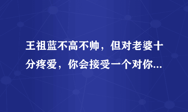 王祖蓝不高不帅，但对老婆十分疼爱，你会接受一个对你好但不出众的人吗？