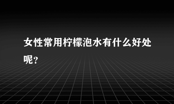 女性常用柠檬泡水有什么好处呢？