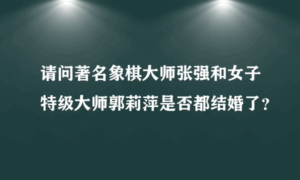 请问著名象棋大师张强和女子特级大师郭莉萍是否都结婚了？