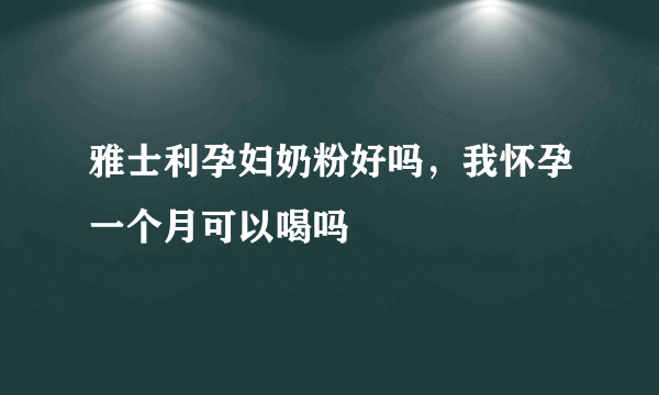 雅士利孕妇奶粉好吗，我怀孕一个月可以喝吗