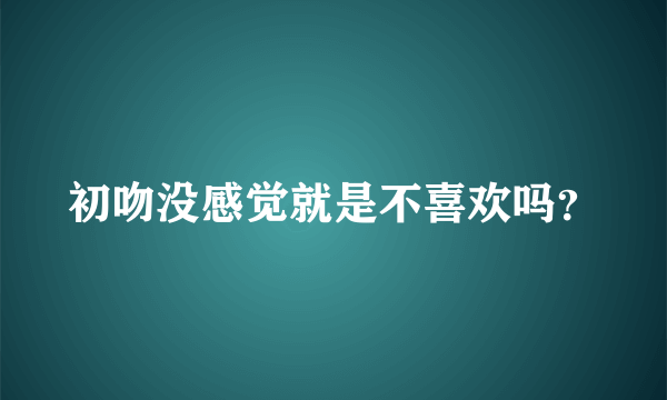 初吻没感觉就是不喜欢吗？