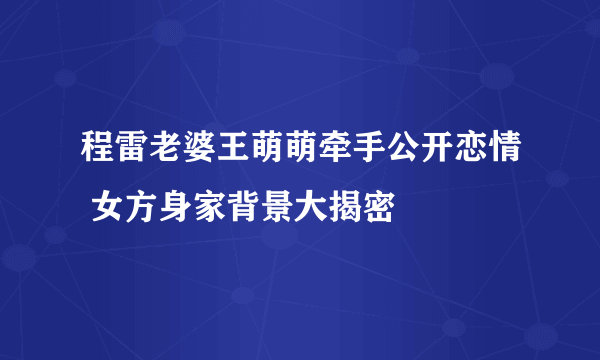 程雷老婆王萌萌牵手公开恋情 女方身家背景大揭密