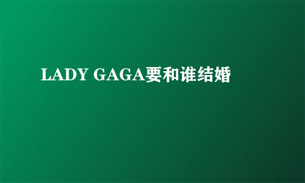 LADY GAGA要和谁结婚