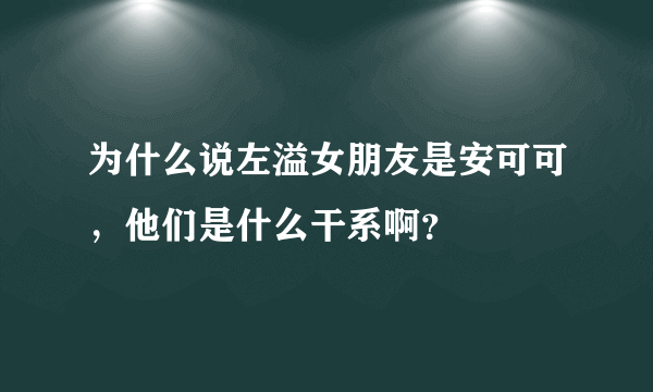 为什么说左溢女朋友是安可可，他们是什么干系啊？