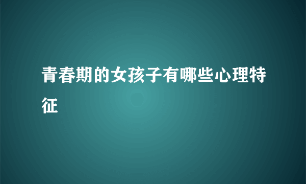 青春期的女孩子有哪些心理特征