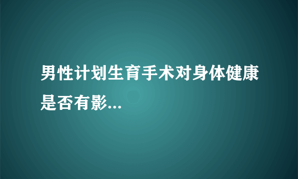 男性计划生育手术对身体健康是否有影...