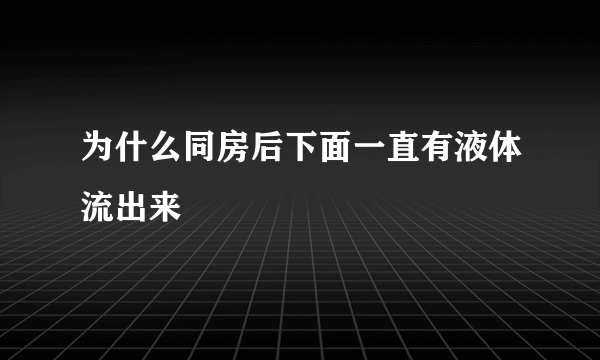 为什么同房后下面一直有液体流出来