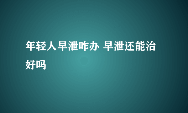 年轻人早泄咋办 早泄还能治好吗