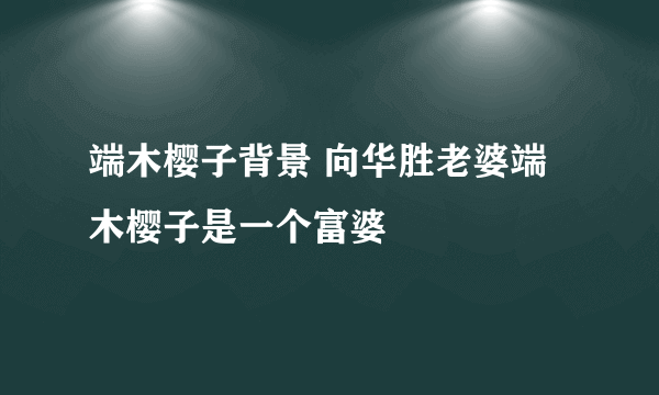 端木樱子背景 向华胜老婆端木樱子是一个富婆