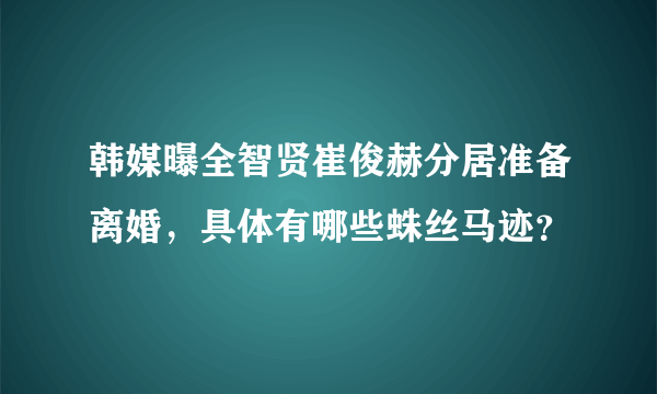 韩媒曝全智贤崔俊赫分居准备离婚，具体有哪些蛛丝马迹？