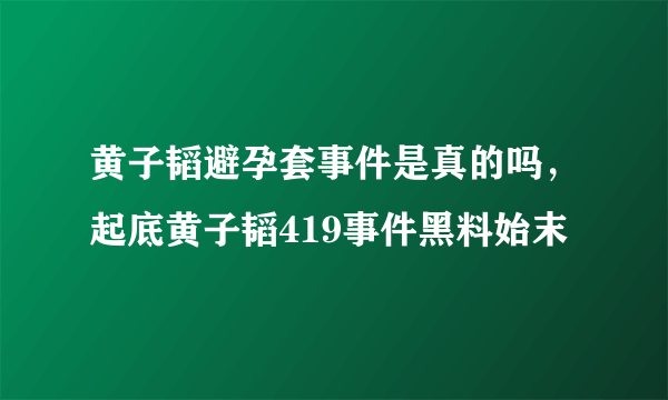 黄子韬避孕套事件是真的吗，起底黄子韬419事件黑料始末