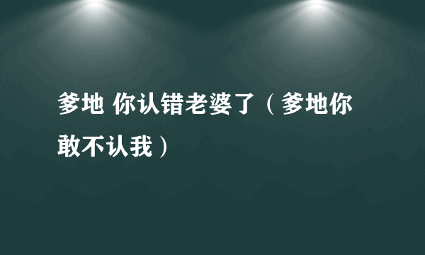 爹地 你认错老婆了（爹地你敢不认我）