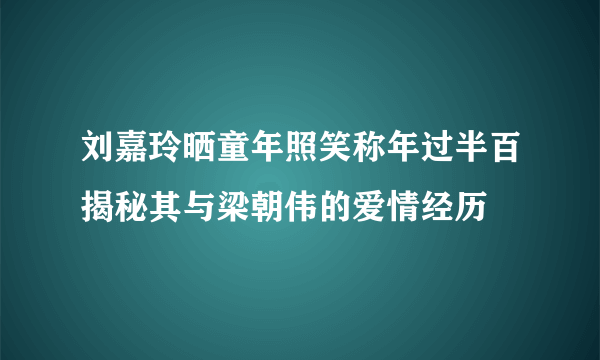 刘嘉玲晒童年照笑称年过半百揭秘其与梁朝伟的爱情经历