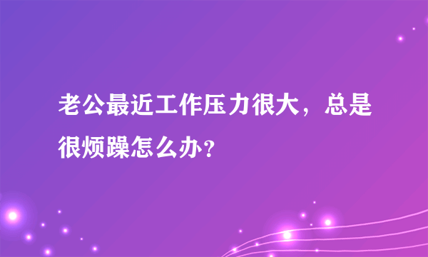 老公最近工作压力很大，总是很烦躁怎么办？