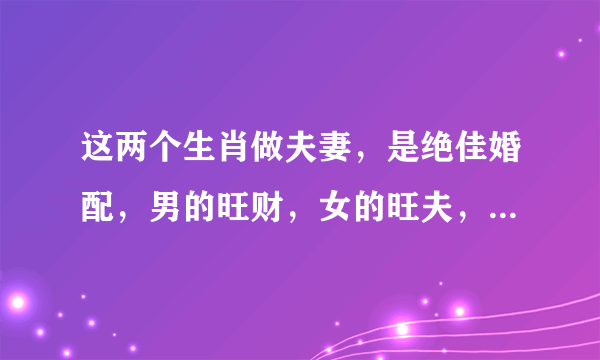 这两个生肖做夫妻，是绝佳婚配，男的旺财，女的旺夫，财源滚滚来