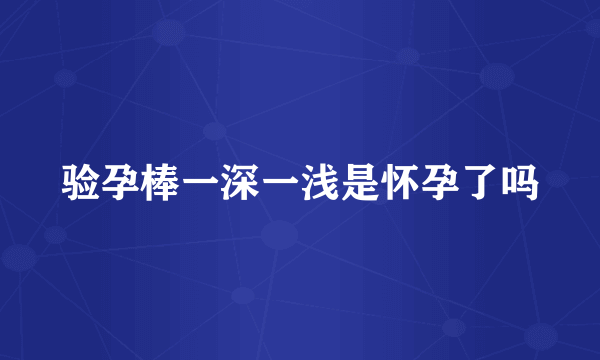 验孕棒一深一浅是怀孕了吗