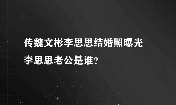 传魏文彬李思思结婚照曝光 李思思老公是谁？