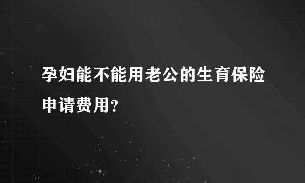 孕妇能不能用老公的生育保险申请费用？