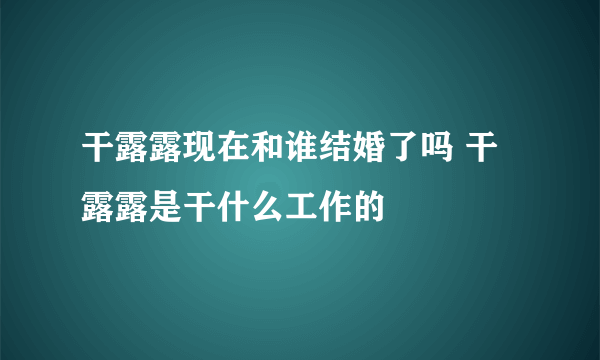 干露露现在和谁结婚了吗 干露露是干什么工作的