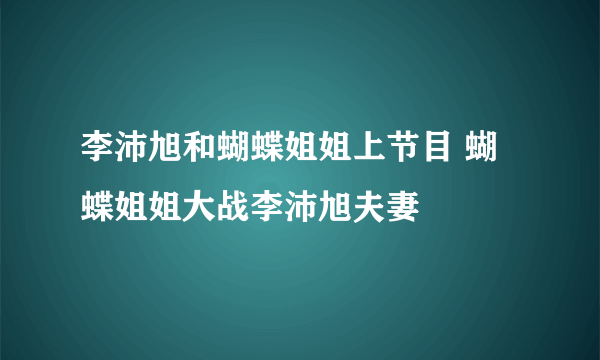 李沛旭和蝴蝶姐姐上节目 蝴蝶姐姐大战李沛旭夫妻