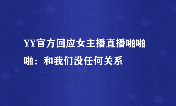 YY官方回应女主播直播啪啪啪：和我们没任何关系