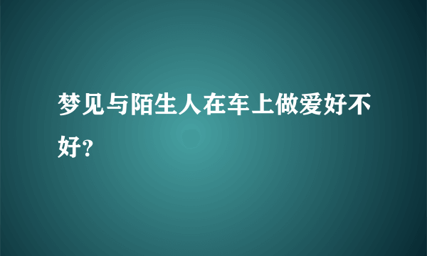 梦见与陌生人在车上做爱好不好？