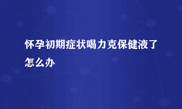 怀孕初期症状喝力克保健液了怎么办