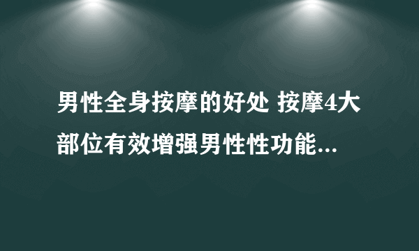 男性全身按摩的好处 按摩4大部位有效增强男性性功能_推拿按摩是男性最好的保健方式