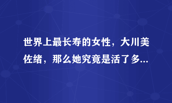 世界上最长寿的女性，大川美佐绪，那么她究竟是活了多少岁呢？